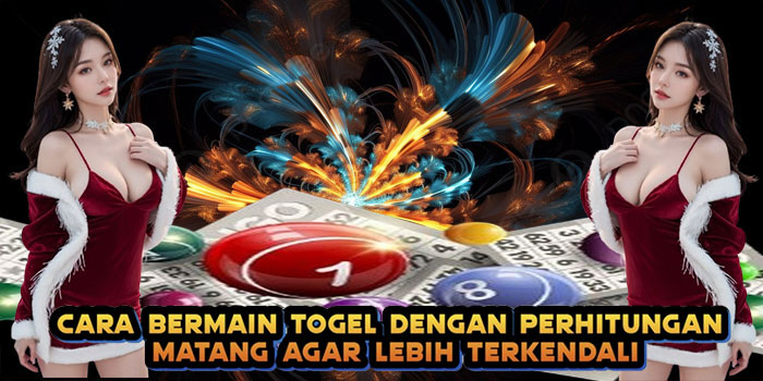 Cara Bermain Togel dengan Perhitungan Matang agar Lebih Terkendali